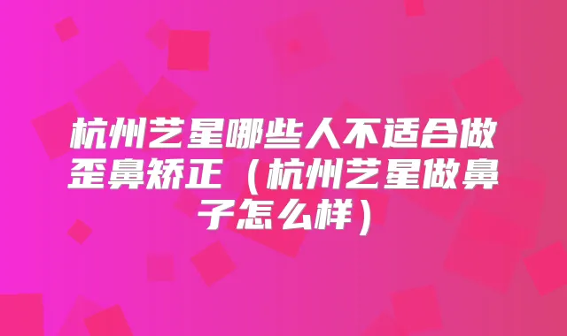 杭州艺星哪些人不适合做歪鼻矫正（杭州艺星做鼻子怎么样）