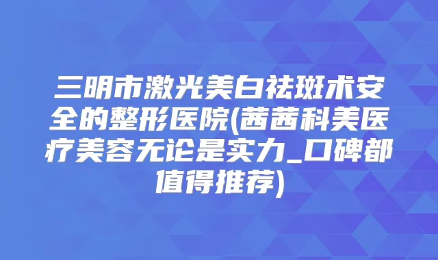 三明市激光美白祛斑术安全的整形医院(茜茜科美医疗美容无论是实力_口碑都值得推荐)