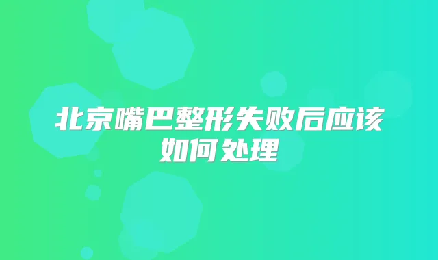 北京嘴巴整形失败后应该如何处理