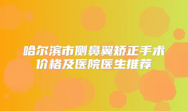 哈尔滨市侧鼻翼矫正手术价格及医院医生推荐