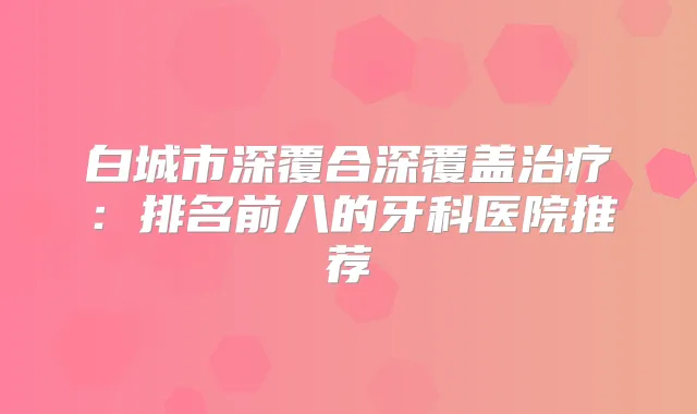 白城市深覆合深覆盖：排名前八的牙科医院推荐