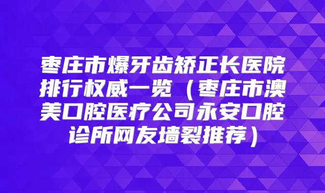 枣庄市爆牙齿矫正长医院排行一览（枣庄市澳美口腔医疗公司永安口腔诊所网友墙裂推荐）