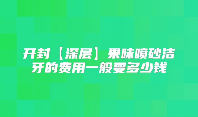开封【深层】果味喷砂洁牙的费用一般要多少钱