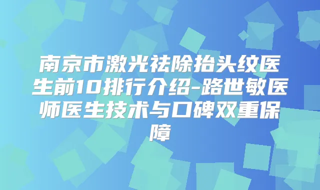 南京市激光祛除抬头纹医生前10排行介绍-路世敏医师医生技术与口碑双重保障