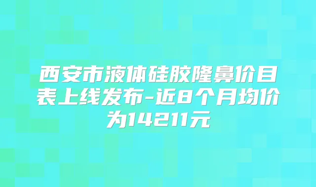 西安市液体硅胶隆鼻价目表上线发布-近8个月均价为14211元