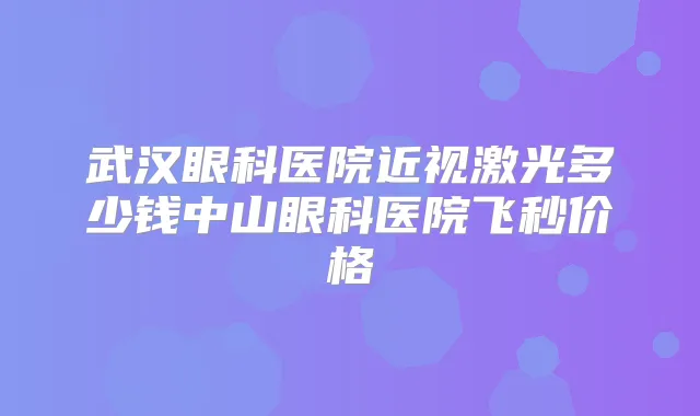 武汉眼科医院近视激光多少钱中山眼科医院飞秒价格