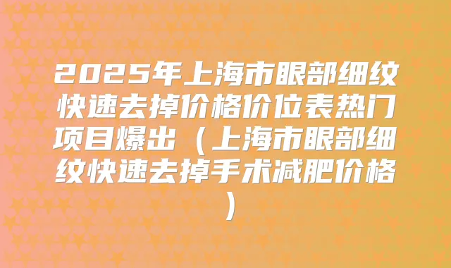 2025年上海市眼部细纹快速去掉价格价位表热门项目爆出（上海市眼部细纹快速去掉手术减肥价格）