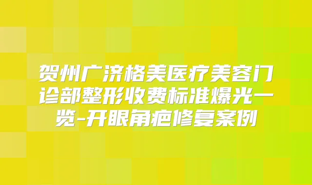 贺州广济格美医疗美容门诊部整形收费标准爆光一览-开眼角疤修复案例