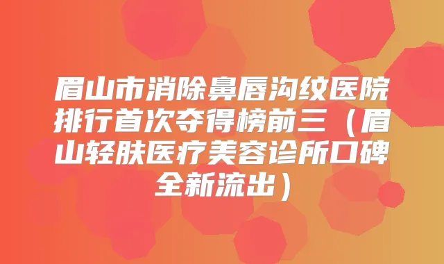 眉山市消除鼻唇沟纹医院排行夺得榜前三（眉山轻肤医疗美容诊所口碑全新流出）