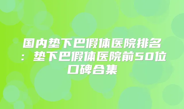 国内垫下巴假体医院排名：垫下巴假体医院前50位口碑合集