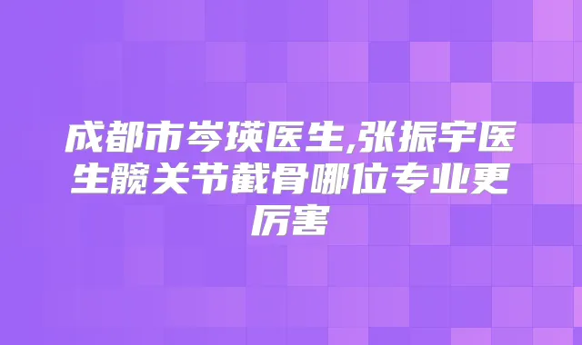 成都市岑瑛医生,张振宇医生髋关节截骨哪位专业更厉害