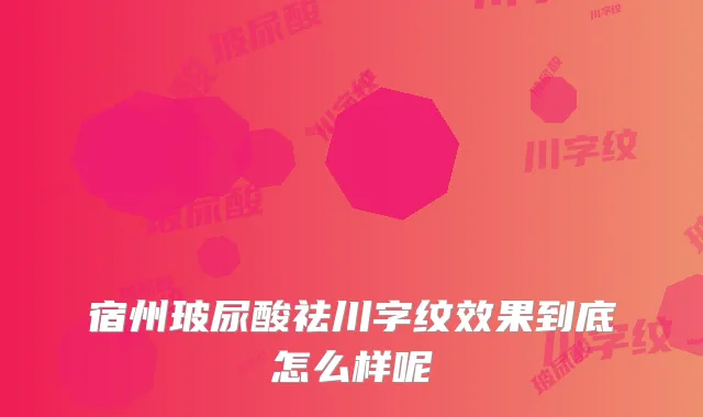 宿州玻尿酸祛川字纹效果到底怎么样呢