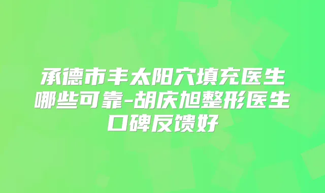 承德市丰太阳穴填充医生哪些可靠-胡庆旭整形医生口碑反馈好