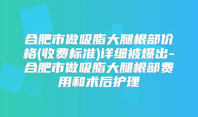 合肥市做吸脂大腿根部价格(收费标准)详细被爆出-合肥市做吸脂大腿根部费用和术后护理