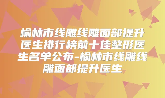 榆林市线雕线雕面部提升医生排行榜前十佳整形医生名单公布-榆林市线雕线雕面部提升医生