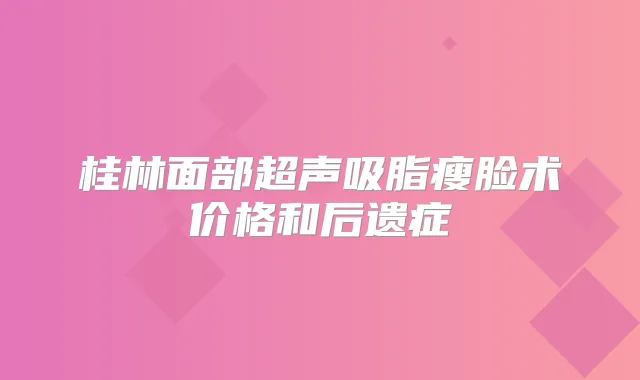 桂林面部超声吸脂瘦脸术价格和后遗症