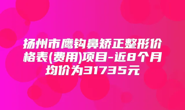 扬州市鹰钩鼻矫正整形价格表(费用)项目-近8个月均价为31735元