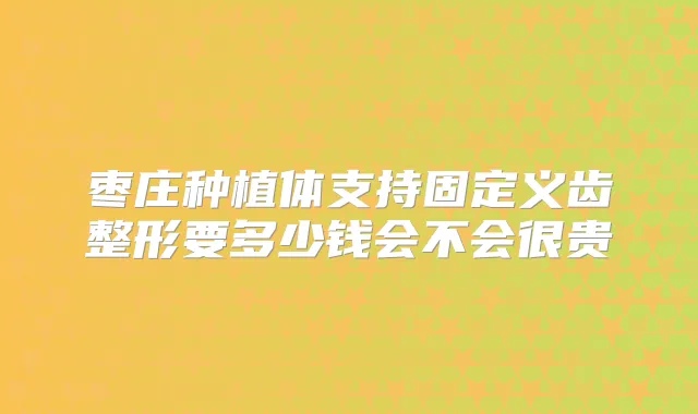 枣庄种植体支持固定义齿整形要多少钱会不会很贵