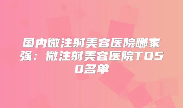 国内微注射美容医院哪家强:微注射美容医院TO50名单