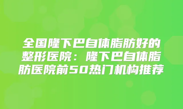 全国隆下巴自体脂肪好的整形医院:隆下巴自体脂肪医院前50热门机构推荐