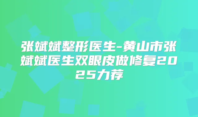 张斌斌整形医生-黄山市张斌斌医生双眼皮做修复2025力荐