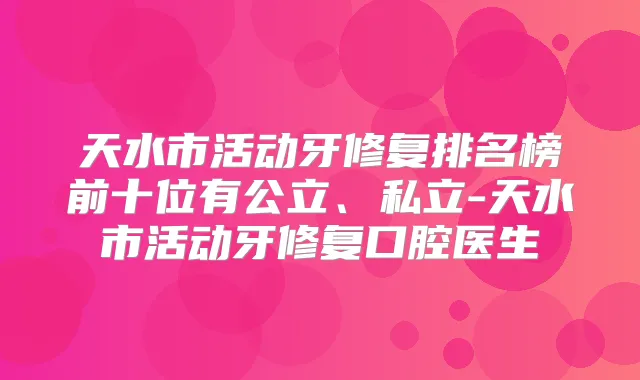 天水市活动牙修复排名榜前十位有公立、私立-天水市活动牙修复口腔医生