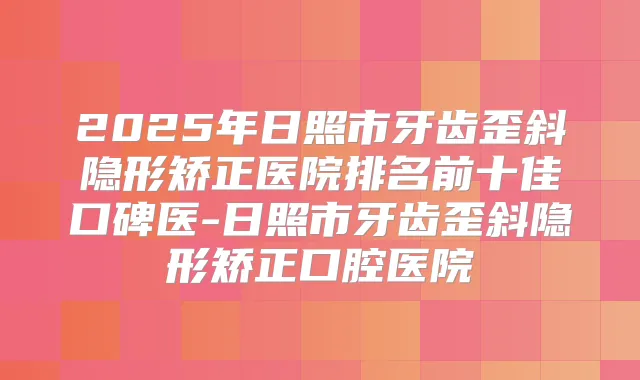 2025年日照市牙齿歪斜隐形矫正医院排名前十佳口碑医-日照市牙齿歪斜隐形矫正口腔医院