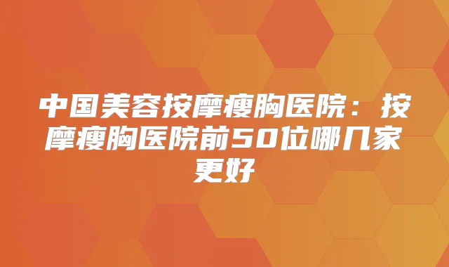 中国美容按摩瘦胸医院：按摩瘦胸医院前50位哪几家更好