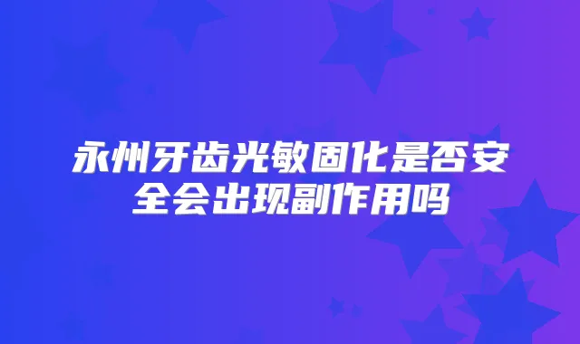 永州牙齿光敏固化是否安全会出现副作用吗
