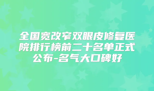 全国宽改窄双眼皮修复医院排行榜前二十名单正式公布-名气大口碑好