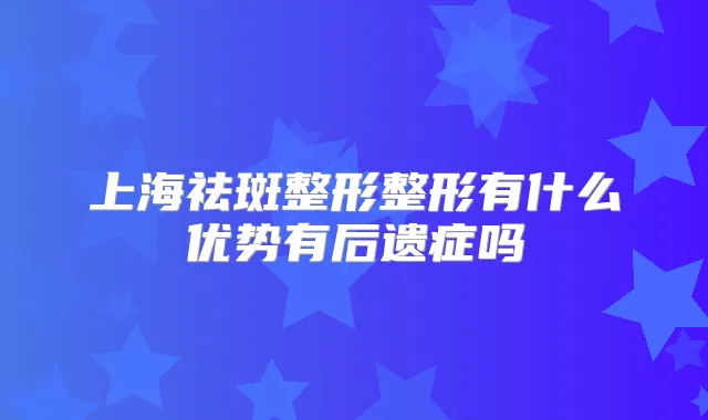 上海祛斑整形整形有什么优势有后遗症吗