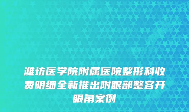 潍坊医学院附属医院整形科收费明细全新推出附眼部整容开眼角案例