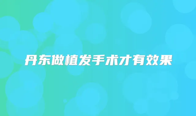 丹东做植发手术才有效果