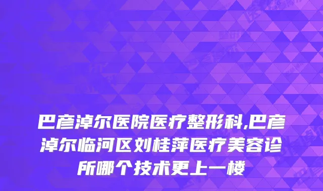 巴彦淖尔医院医疗整形科,巴彦淖尔临河区刘桂萍医疗美容诊所哪个技术更上一楼