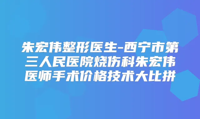 朱宏伟整形医生-西宁市第三人民医院烧伤科朱宏伟医师手术价格技术大比拼