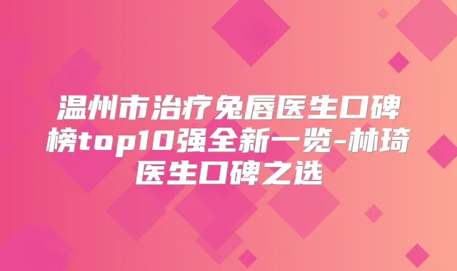 温州市兔唇医生口碑榜top10强全新一览-林琦医生口碑之选