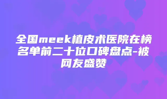 全国meek植皮术医院在榜名单前二十位口碑盘点-被网友盛赞