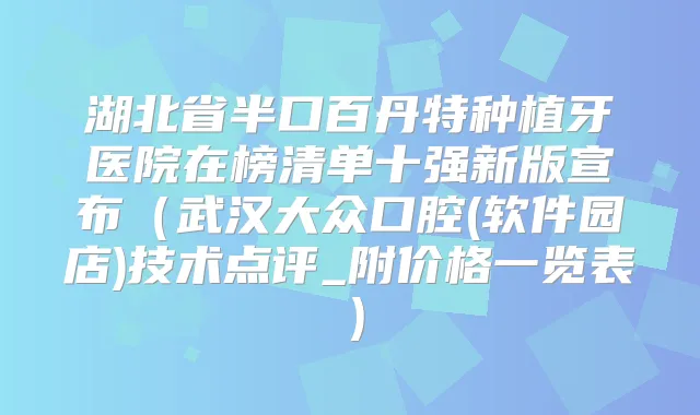 湖北省半口百丹特种植牙医院在榜清单十强新版宣布（武汉大众口腔(软件园店)技术点评_附价格一览表）