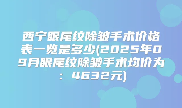西宁眼尾纹除皱手术价格表一览是多少(2025年09月眼尾纹除皱手术均价为：4632元)
