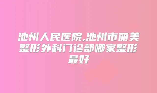池州人民医院,池州市丽美整形外科门诊部哪家整形好