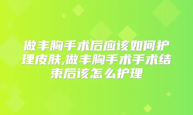 做丰胸手术后应该如何护理皮肤,做丰胸手术手术结束后该怎么护理