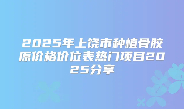 2025年上饶市种植骨胶原价格价位表热门项目2025分享