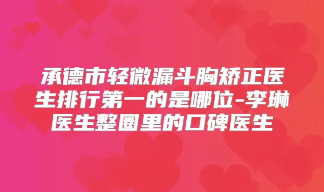 承德市轻微漏斗胸矫正医生排行第一的是哪位-李琳医生整圈里的口碑医生