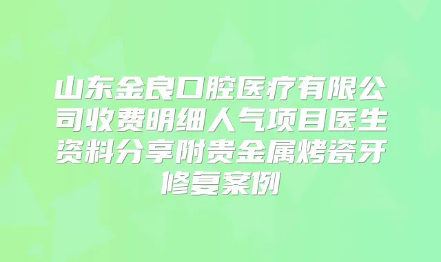 山东金良口腔医疗有限公司收费明细人气项目医生资料分享附贵金属烤瓷牙修复案例