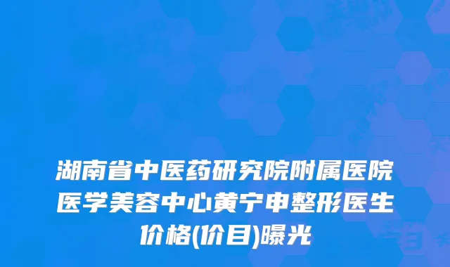 湖南省中医药研究院附属医院医学美容中心黄宁申整形医生价格(价目)曝光