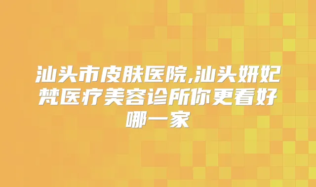 汕头市皮肤医院,汕头妍妃梵医疗美容诊所你更看好哪一家