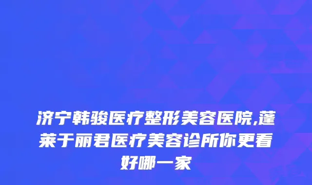 济宁韩骏医疗整形美容医院,蓬莱于丽君医疗美容诊所你更看好哪一家