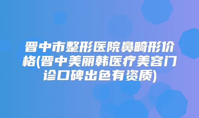 晋中市整形医院鼻畸形价格(晋中美丽韩医疗美容门诊口碑出色有资质)
