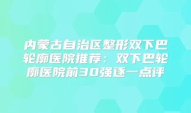 内蒙古自治区整形双下巴轮廓医院推荐：双下巴轮廓医院前30强逐一点评