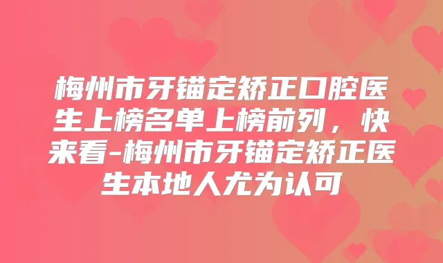 梅州市牙锚定矫正口腔医生上榜名单上榜前列,快来看-梅州市牙锚定矫正医生本地人尤为认可